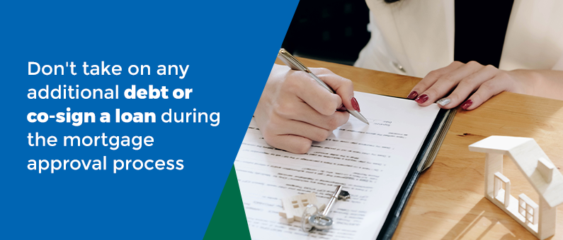 Don't take on any additional debit or co-sign a loan during the mortgage approval process